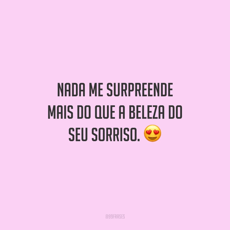 Nada me surpreende mais do que a beleza do seu sorriso. 