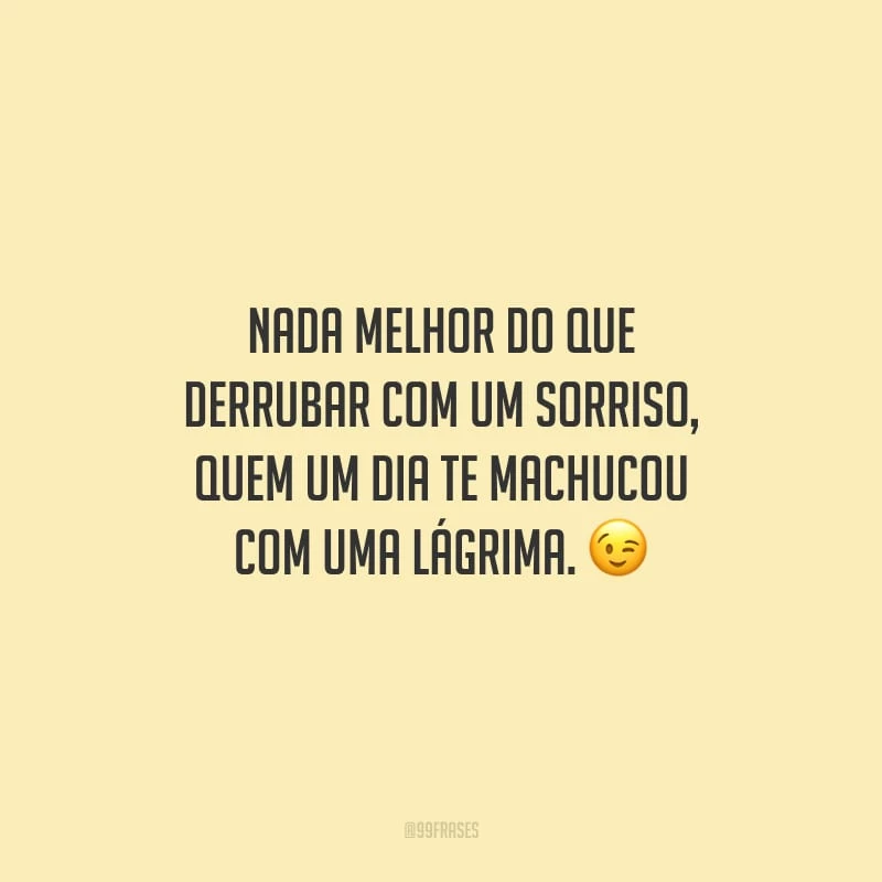 Nada melhor do que derrubar com um sorriso, quem um dia te machucou com uma lágrima.