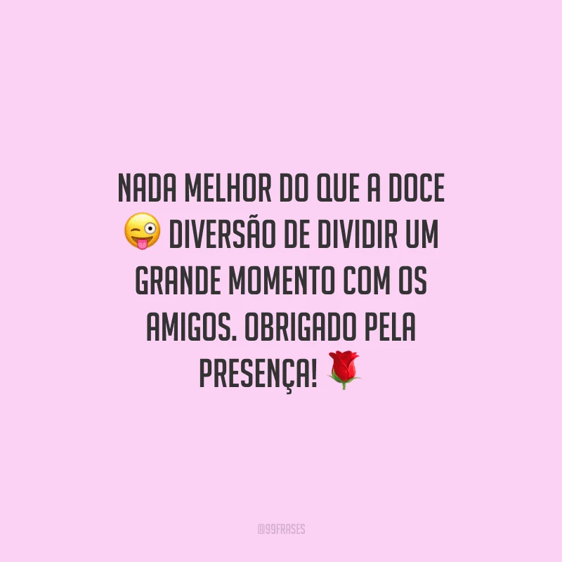 Nada melhor do que a doce diversão de dividir um grande momento com os amigos. Obrigado pela presença!