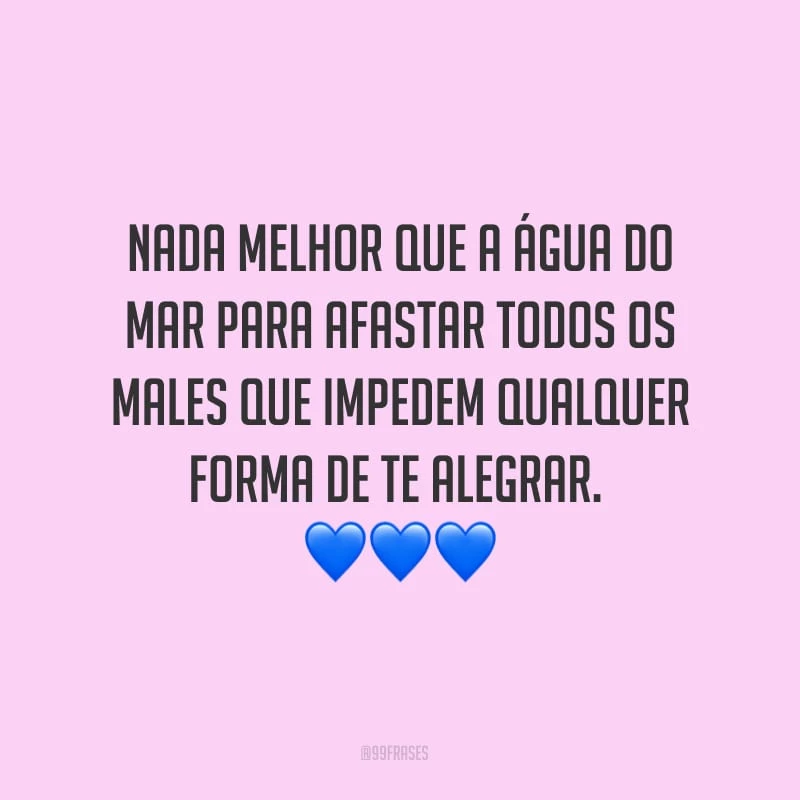 Nada melhor que a água do mar para afastar todos os males que impedem qualquer forma de te alegrar.