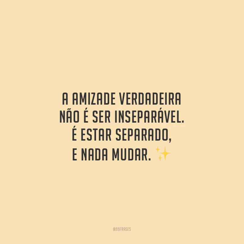A amizade verdadeira não é ser inseparável. É estar separado, e nada mudar.
