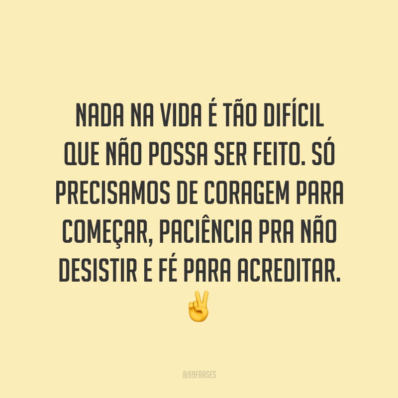 Nada na vida é tão difícil que não possa ser feito. Só precisamos de coragem para começar, paciência pra não desistir e fé para acreditar. ✌