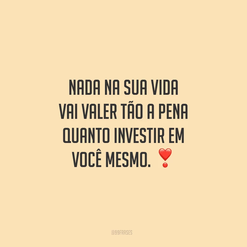 Nada na sua vida vai valer tão a pena quanto investir em você mesmo.