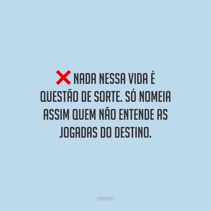 Nada nessa vida é questão de sorte. Só nomeia assim quem não entende as jogadas do destino.