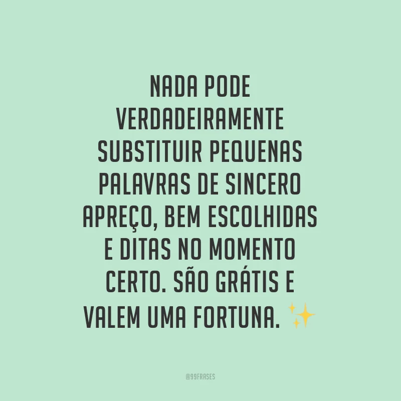 Nada pode verdadeiramente substituir pequenas palavras de sincero apreço, bem escolhidas e ditas no momento certo. São grátis e valem uma fortuna.