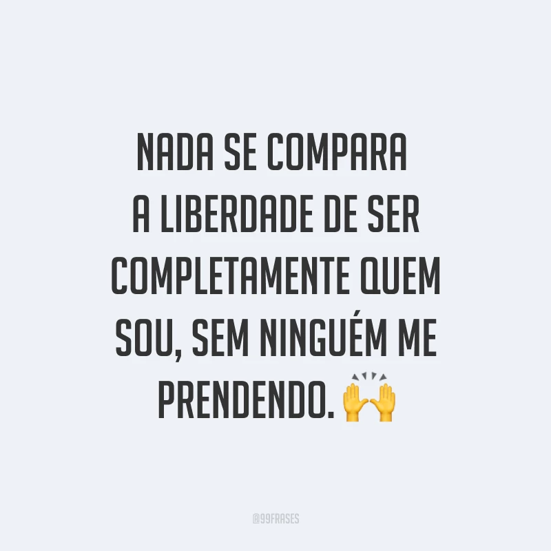 Nada se compara a liberdade de ser completamente quem sou, sem ninguém me prendendo. ?