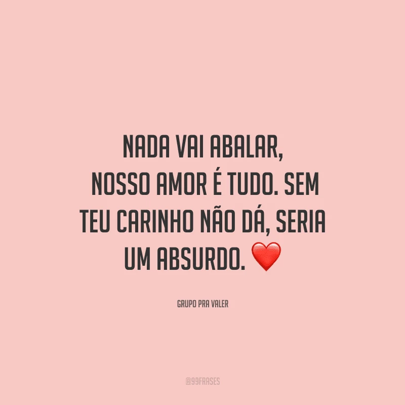 Nada vai abalar, nosso amor é tudo. Sem teu carinho não dá, seria um absurdo. 