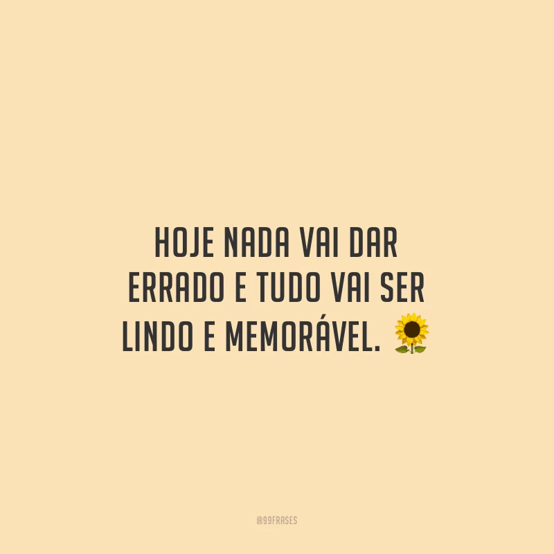 Hoje nada vai dar errado e tudo vai ser lindo e memorável.