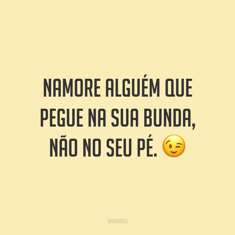 Namore alguém que pegue na sua bunda, não no seu pé. 😉