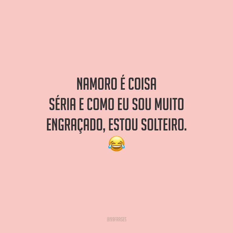 Namoro é coisa séria e como eu sou muito engraçado, estou solteiro. 