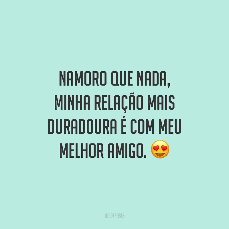 Namoro que nada, minha relação mais duradoura é com meu melhor amigo.