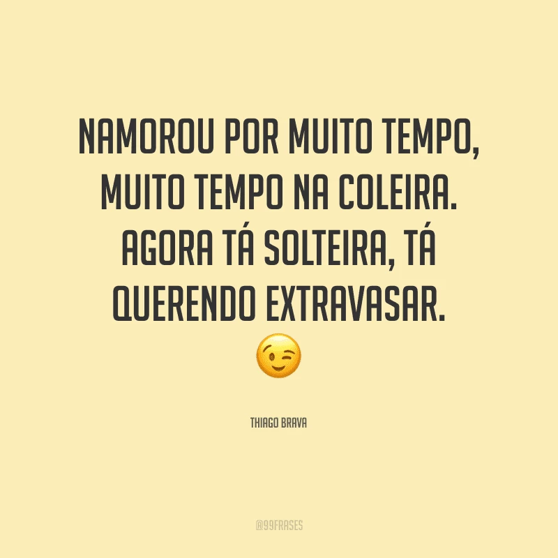 Namorou por muito tempo, muito tempo na coleira. Agora tá solteira, tá querendo extravasar.