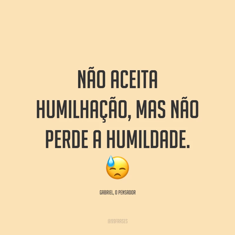 Não aceita humilhação, mas não perde a humildade. 😓