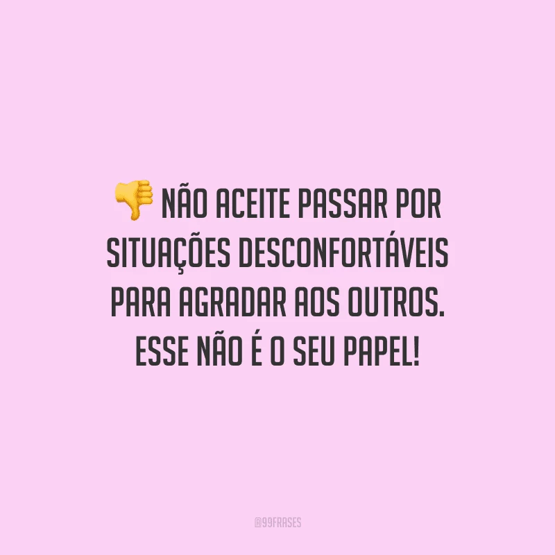 Não aceite passar por situações desconfortáveis para agradar aos outros. Esse não é o seu papel!