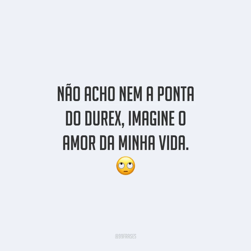 Não acho nem a ponta do Durex, imagine o amor da minha vida.