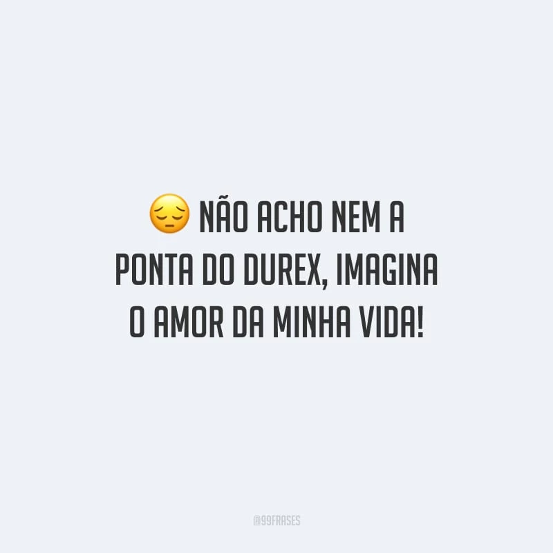 Não acho nem a ponta do Durex, imagina o amor da minha vida!