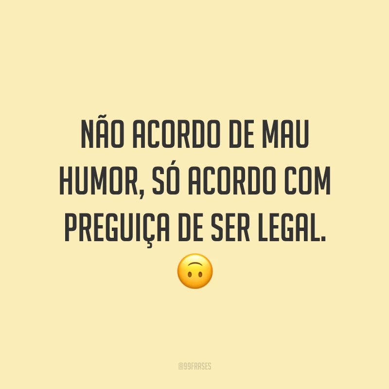 Não acordo de mau humor, só acordo com preguiça de ser legal. 🙃