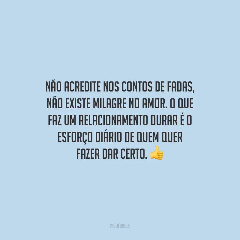 Não acredite nos contos de fadas, não existe milagre no amor. O que faz um relacionamento durar é o esforço diário de quem quer fazer dar certo.