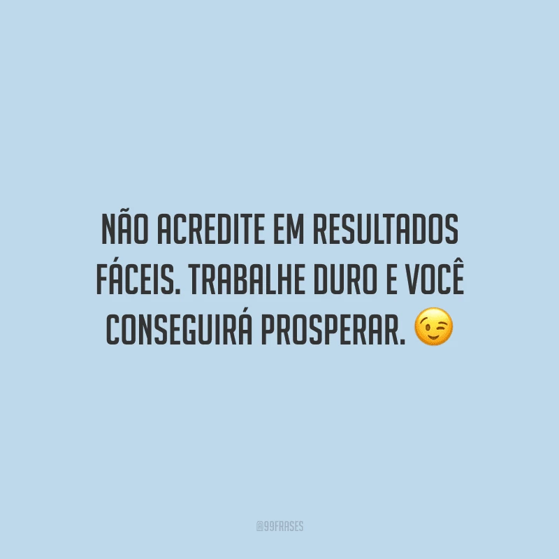 Não acredite em resultados fáceis. Trabalhe duro e você conseguirá prosperar.