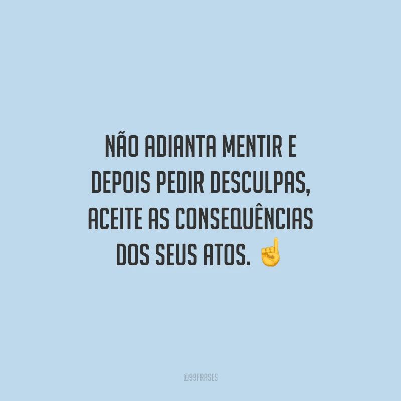 Não adianta mentir e depois pedir desculpas, aceite as consequências dos seus atos. 