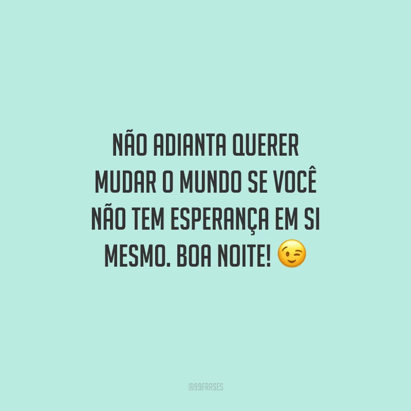 Não adianta querer mudar o mundo se você não tem esperança em si mesmo. Boa noite! 