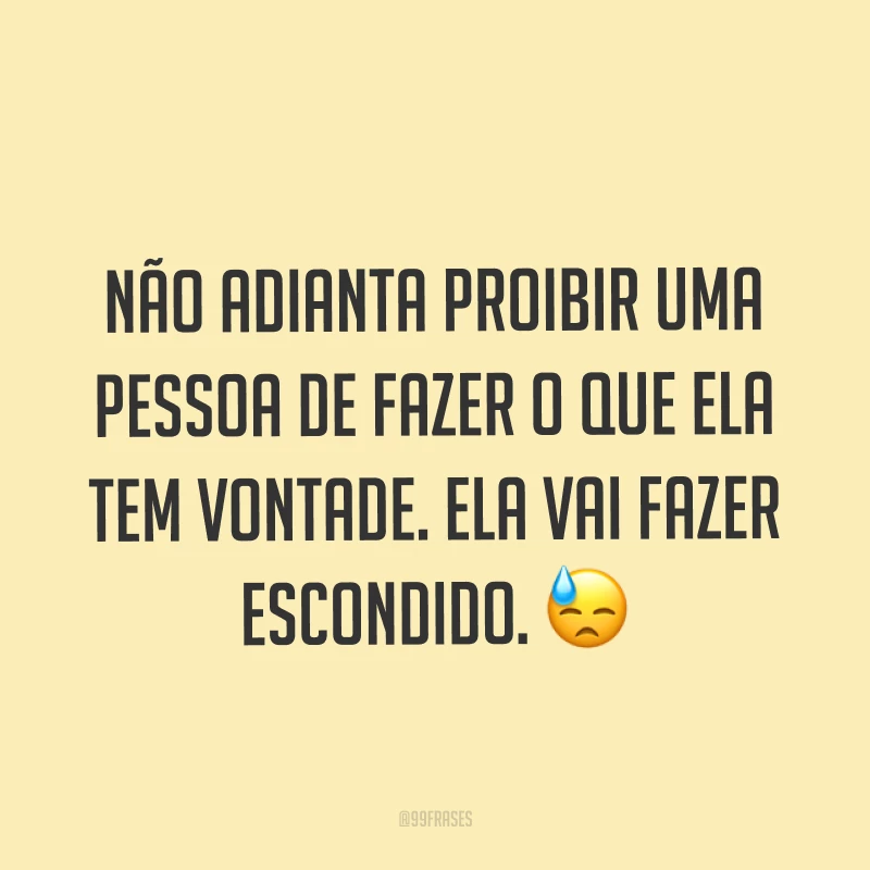 Não adianta proibir uma pessoa de fazer o que ela tem vontade. Ela vai fazer escondido. ?