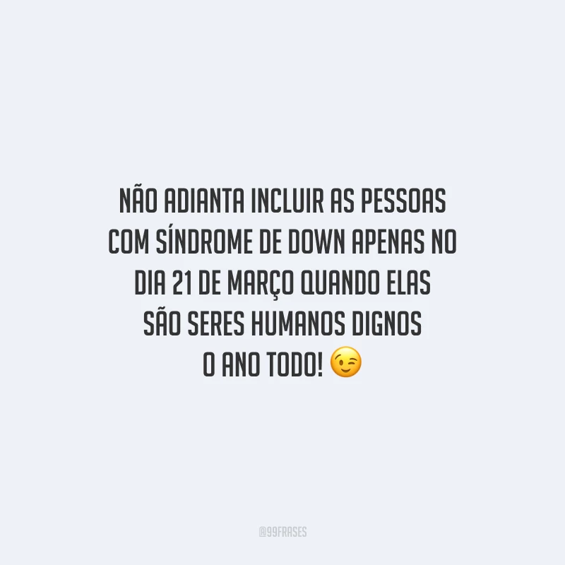 Não adianta incluir as pessoas com Síndrome de Down apenas no dia 21 de março quando elas são seres humanos dignos o ano todo!