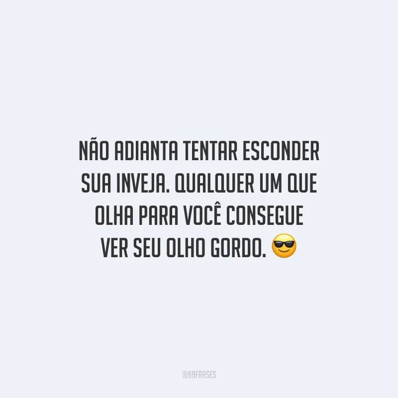 Não adianta tentar esconder sua inveja. Qualquer um que olha para você consegue ver seu olho gordo.