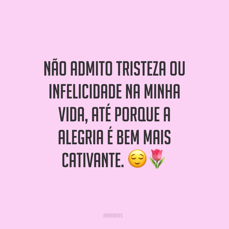 Não admito tristeza ou infelicidade na minha vida, até porque a alegria é bem mais cativante.