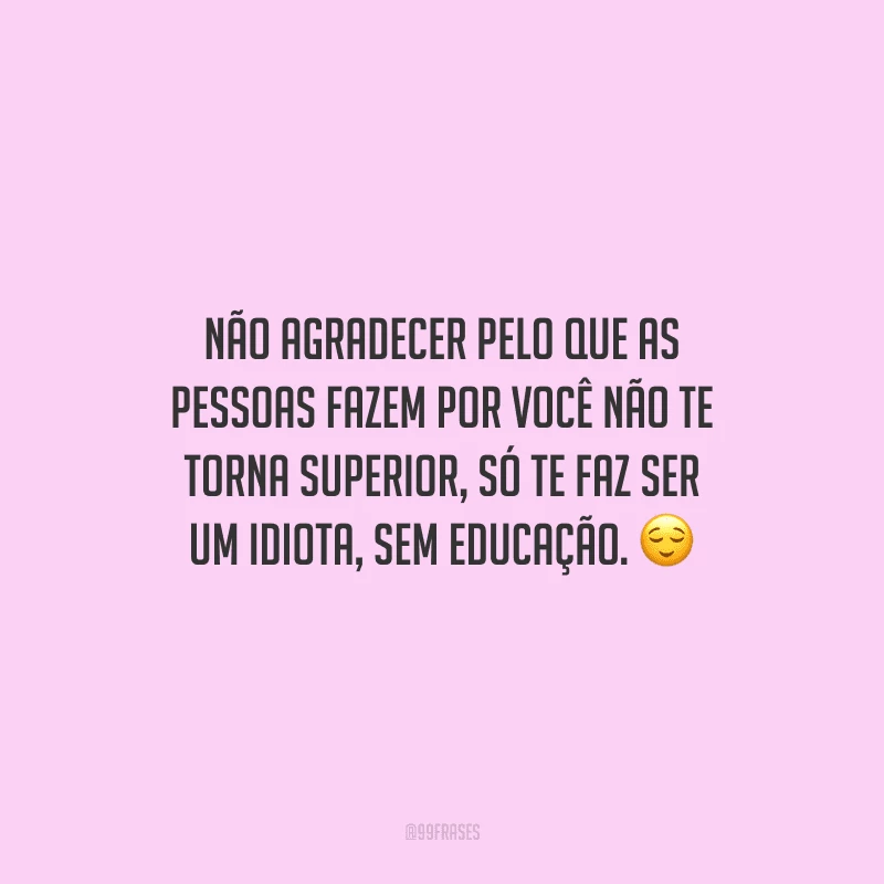 Não agradecer pelo que as pessoas fazem por você não te torna superior, só te faz ser um idiota, sem educação.