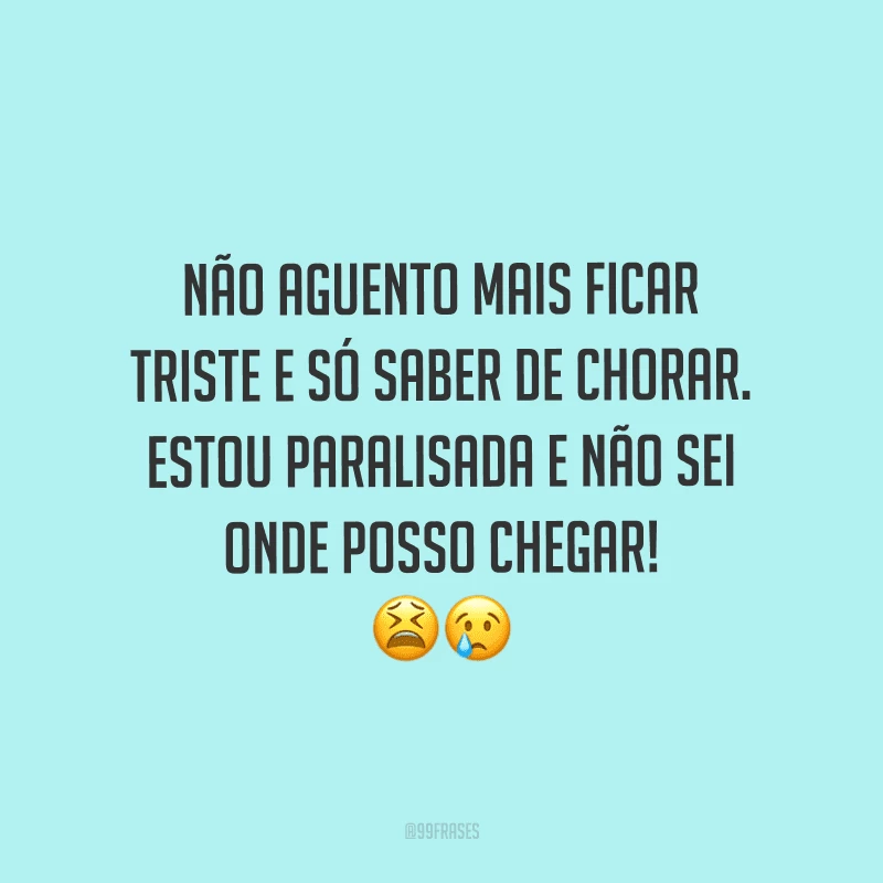 Não aguento mais ficar triste e só saber de chorar. Estou paralisada e não sei onde posso chegar!