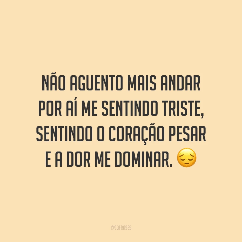 Não aguento mais andar por aí me sentindo triste, sentindo o coração pesar e a dor me dominar.
