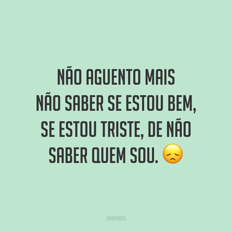 Não aguento mais não saber se estou bem, se estou triste, de não saber quem sou. 😞