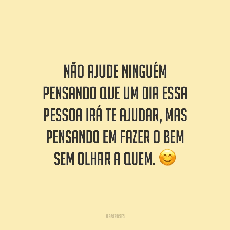 Não ajude ninguém pensando que um dia essa pessoa irá te ajudar, mas pensando em fazer o bem sem olhar a quem.