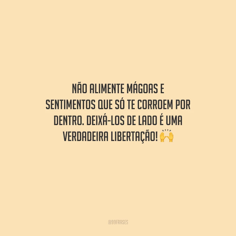 Não alimente mágoas e sentimentos que só te corroem por dentro. Deixá-los de lado é uma verdadeira libertação! 
