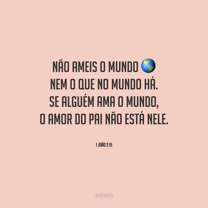Não ameis o mundo, nem o que no mundo há. Se alguém ama o mundo, o amor do Pai não está nele.