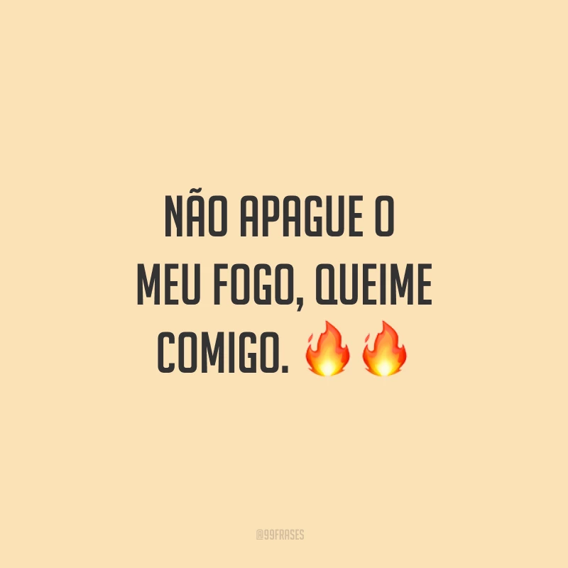 Não apague o meu fogo, queime comigo. ??