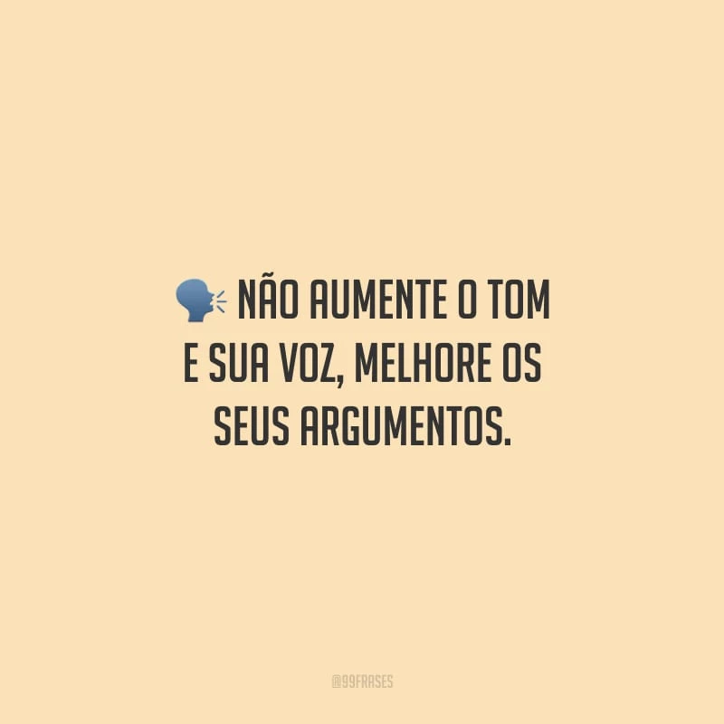 Não aumente o tom e sua voz, melhore os seus argumentos.