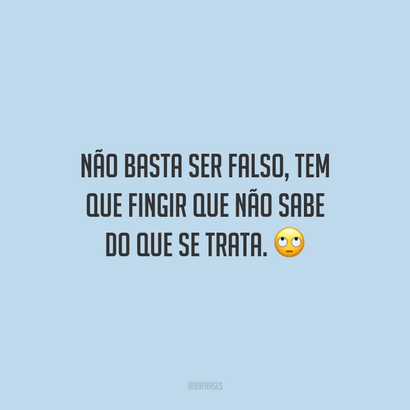Não basta ser falso, tem que fingir que não sabe do que se trata.