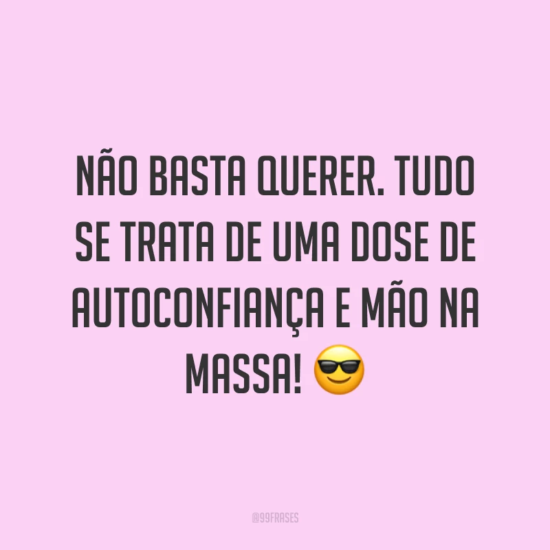 Não basta querer. Tudo se trata de uma dose de autoconfiança e mão na massa! ?
