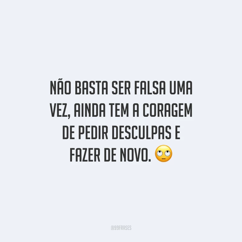 Não basta ser falsa uma vez, ainda tem a coragem de pedir desculpas e fazer de novo.