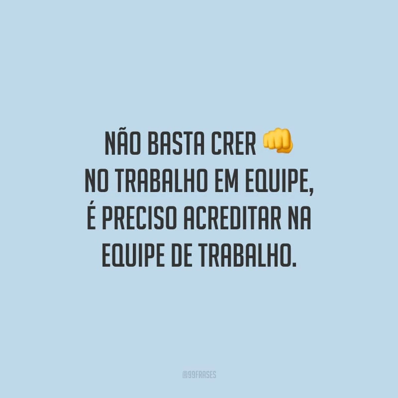 Não basta crer no trabalho em equipe, é preciso acreditar na equipe de trabalho.