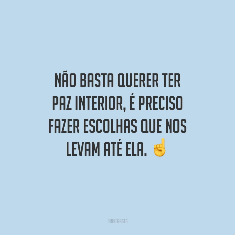 Não basta querer ter paz interior, é preciso fazer escolhas que nos levam até ela. 