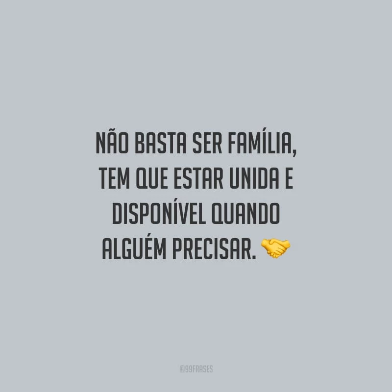 Não basta ser família, tem que estar unida e disponível quando alguém precisar.