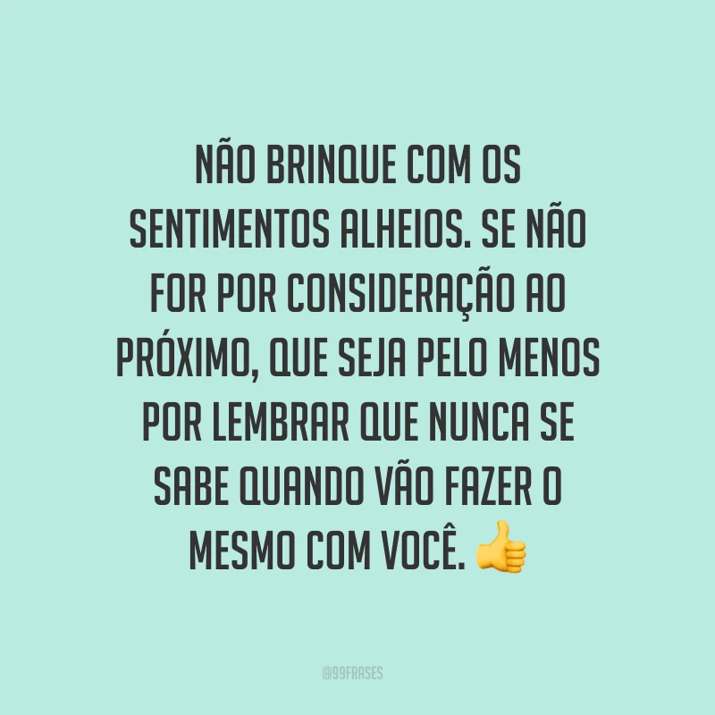 Não brinque com os sentimentos alheios. Se não for por consideração ao próximo, que seja pelo menos por lembrar que nunca se sabe quando vão fazer o mesmo com você. ?