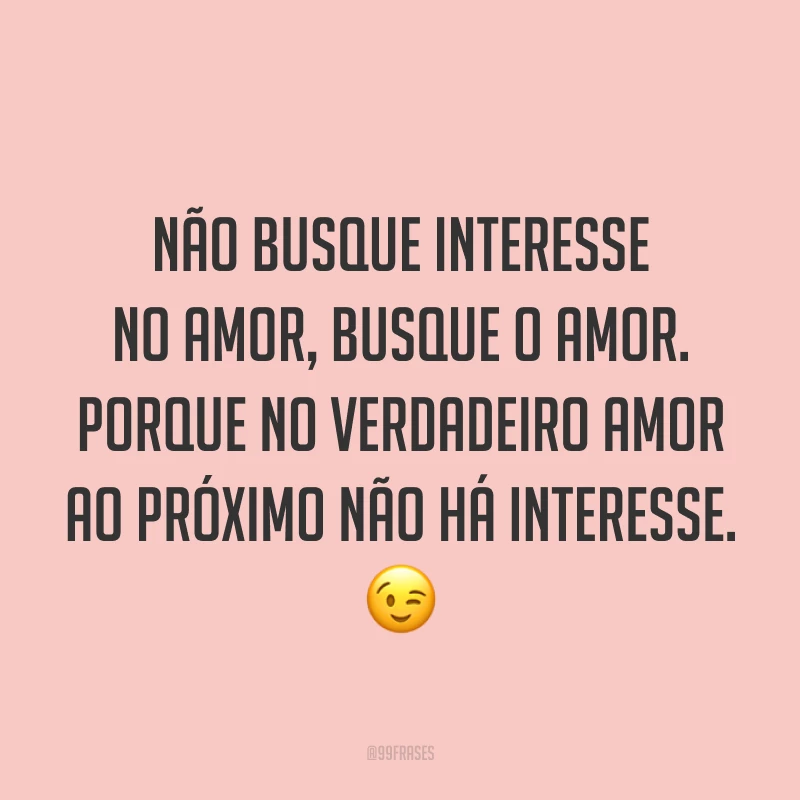 Não busque interesse no amor, busque o amor. Porque no verdadeiro amor ao próximo não há interesse. ?