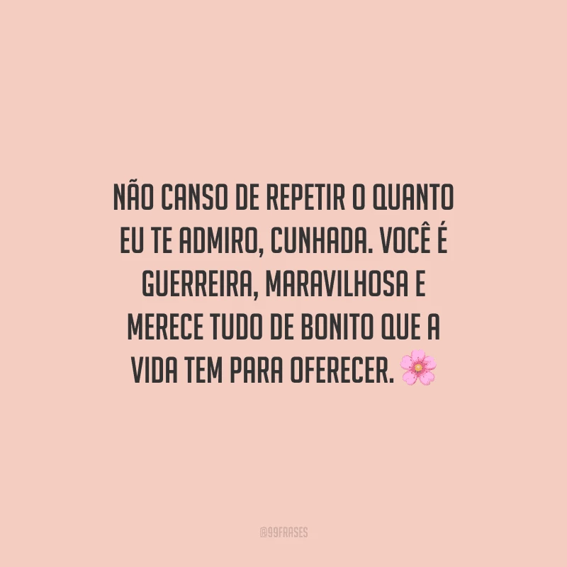 Não canso de repetir o quanto eu te admiro, cunhada. Você é guerreira, maravilhosa e merece tudo de bonito que a vida tem para oferecer.