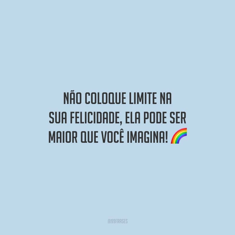 Não coloque limite na sua felicidade, ela pode ser maior que você imagina!