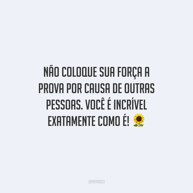 Não coloque sua força a prova por causa de outras pessoas. Você é incrível exatamente como é!