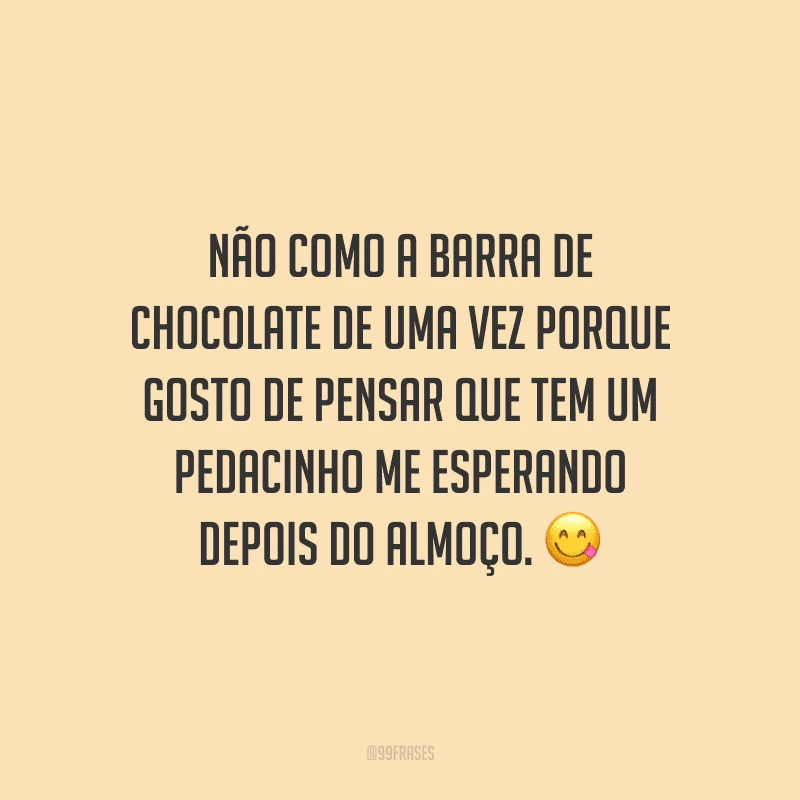 Não como a barra de chocolate de uma vez porque gosto de pensar que tem um pedacinho me esperando depois do almoço. 